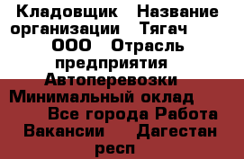 Кладовщик › Название организации ­ Тягач 2001, ООО › Отрасль предприятия ­ Автоперевозки › Минимальный оклад ­ 25 000 - Все города Работа » Вакансии   . Дагестан респ.